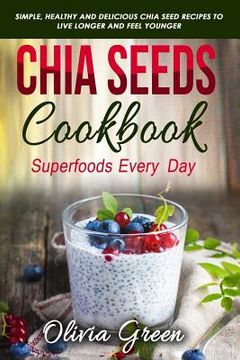 portada Chia Seeds Cookbook: Superfood Every Day: Simple, Healthy and Delicious Chia Seed Recipes to Live Longer and Feel Younger (en Inglés)
