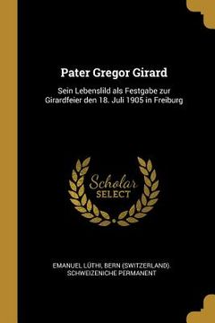 portada Pater Gregor Girard: Sein Lebenslild als Festgabe zur Girardfeier den 18. Juli 1905 in Freiburg (en Inglés)