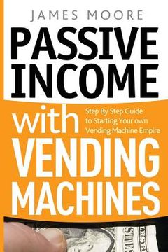 portada Passive Income with Vending Machines: Step By Step Guide to Starting Your own Vending Machine Empire (en Inglés)
