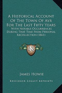 portada a historical account of the town of ayr for the last fifty years: with notable occurrences during that time from personal recollection (1861) (en Inglés)