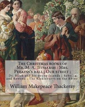 portada The Christmas books of Mr. M. A. Titmarsh: Mrs. Perkins's ball; Our street; Dr. Birch and his young friends; Rebecca and Rowena; The Kickleburys on th