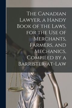 portada The Canadian Lawyer, a Handy Book of the Laws, for the Use of Merchants, Farmers, and Mechanics, Compiled by a Barrister-at-Law (en Inglés)
