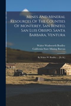 portada Mines And Mineral Resources Of The Counties Of Monterey, San Benito, San Luis Obispo, Santa Barbara, Ventura: By Walter W. Bradley ... [et Al.] (en Inglés)