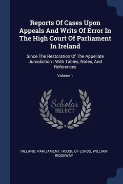 portada Reports Of Cases Upon Appeals And Writs Of Error In The High Court Of Parliament In Ireland: Since The Restoration Of The Appellate Jurisdiction: With (en Inglés)