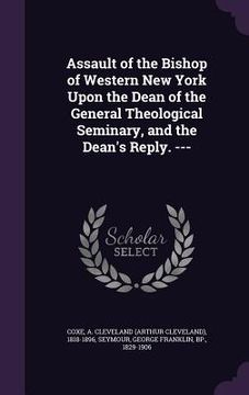 portada Assault of the Bishop of Western New York Upon the Dean of the General Theological Seminary, and the Dean's Reply. --- (en Inglés)