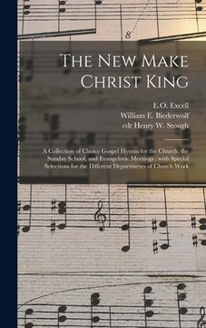 portada The New Make Christ King; a Collection of Choice Gospel Hymns for the Church, the Sunday School, and Evangelistic Meetings: With Special Selections fo (en Inglés)
