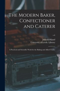 portada The Modern Baker, Confectioner and Caterer: a Practical and Scientific Work for the Baking and Allied Trades; v.6 (en Inglés)
