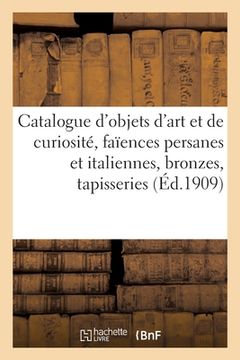 portada Catalogue d'Objets d'Art Et de Curiosité, Faïences Persanes Et Italiennes, Bronzes Des Xvie: Et Xviie Siècles, Tapisseries, Anciens Tapis d'Orient (in French)