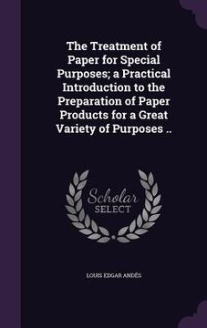 portada The Treatment of Paper for Special Purposes; a Practical Introduction to the Preparation of Paper Products for a Great Variety of Purposes .. (en Inglés)