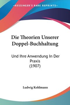 portada Die Theorien Unserer Doppel-Buchhaltung: Und Ihre Anwendung In Der Praxis (1907) (en Alemán)