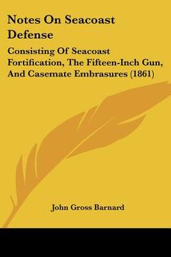 portada notes on seacoast defense: consisting of seacoast fortification, the fifteen-inch gun, and casemate embrasures (1861) (en Inglés)