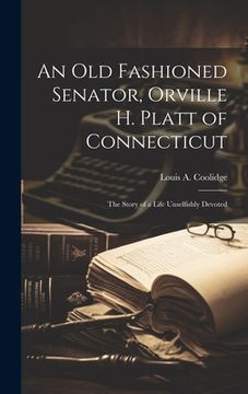 portada An old Fashioned Senator, Orville H. Platt of Connecticut: The Story of a Life Unselfishly Devoted
