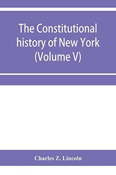 portada The Constitutional History of new York From the Beginning of the Colonial Period to the Year 1905: Showing the Origin, Development, and Judicial Construction of the Constitution (Volume v) (in English)