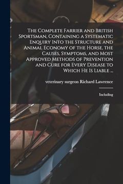 portada The Complete Farrier and British Sportsman, Containing a Systematic Enquiry Into the Structure and Animal Economy of the Horse, the Causes, Symptoms,.   Disease to Which he is Liable.    Including