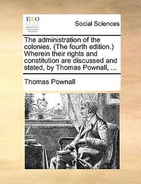 portada the administration of the colonies. (the fourth edition. wherein their rights and constitution are discussed and stated, by thomas pownall, ... (en Inglés)