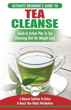 portada Tea Cleanse: The Ultimate Beginner's Guide & Action Plan To Tea Cleansing Diet for Weight Loss - A Natural Solution To Detox & Boos (en Inglés)