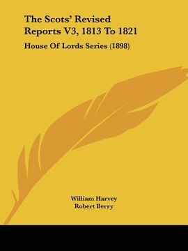 portada the scots' revised reports v3, 1813 to 1821: house of lords series (1898) (en Inglés)