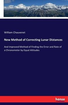 portada New Method of Correcting Lunar Distances: And Improved Method of Finding the Error and Rate of a Chronometer by Equal Altitudes (in English)