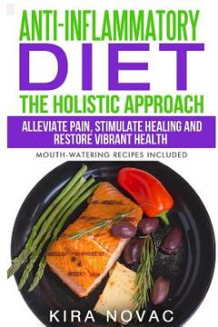 portada Anti-Inflammatory Diet: The Holistic Approach: Alleviate Pain, Stimulate Healing and Restore Vibrant Health (Mouth-Watering Recipes Included) (in English)
