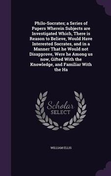 portada Philo-Socrates; a Series of Papers Wherein Subjects are Investigated Which, There is Reason to Believe, Would Have Interested Socrates, and in a Manne