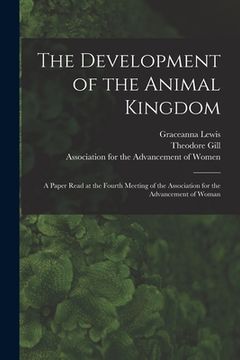 portada The Development of the Animal Kingdom: a Paper Read at the Fourth Meeting of the Association for the Advancement of Woman (en Inglés)