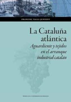 portada La Cataluña Atlántica: Aguardiente y Tejidos en el Arranque Industrial Catalán (in Spanish)