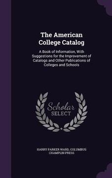 portada The American College Catalog: A Book of Information, With Suggestions for the Improvement of Catalogs and Other Publications of Colleges and Schools (en Inglés)