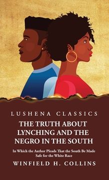 portada The Truth About Lynching and the Negro in the South In Which the Author Pleads That the South Be Made Safe for the White Race (en Inglés)