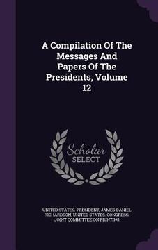 portada A Compilation Of The Messages And Papers Of The Presidents, Volume 12