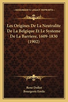 portada Les Origines De La Neutralite De La Belgique Et Le Systeme De La Barriere, 1609-1830 (1902) (en Francés)