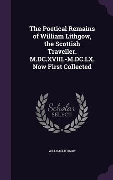 portada The Poetical Remains of William Lithgow, the Scottish Traveller. M.DC.XVIII.-M.DC.LX. Now First Collected (in English)