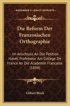 portada Die Reform Der Franzosischen Orthographie: Im Anschluss An Die Petition Havet, Professeur Am College De France An Die Academie Francaise (1894) (en Alemán)