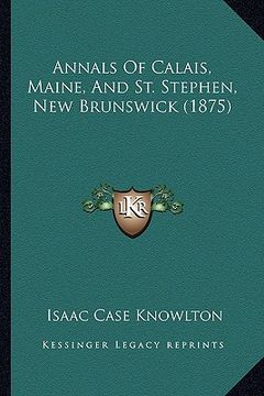 portada annals of calais, maine, and st. stephen, new brunswick (1875) (en Inglés)