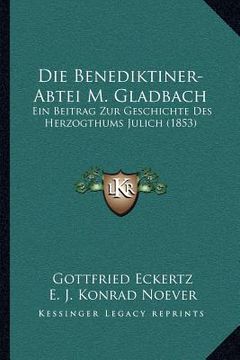 portada Die Benediktiner-Abtei M. Gladbach: Ein Beitrag Zur Geschichte Des Herzogthums Julich (1853) (en Alemán)