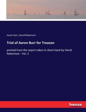 portada Trial of Aaron Burr for Treason: printed from the report taken in short hand by David Robertson - Vol. 2 (en Inglés)
