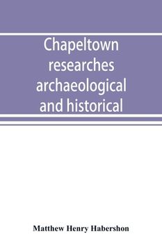 portada Chapeltown Researches, Archaeological and Historical; Including Old-Time Memories of Thorncliffe, its Ironworks and Collieries, and Their Antecedents (in English)
