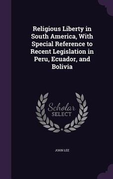 portada Religious Liberty in South America, With Special Reference to Recent Legislation in Peru, Ecuador, and Bolivia