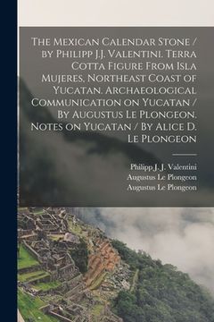 portada The Mexican Calendar Stone / by Philipp J.J. Valentini. Terra Cotta Figure From Isla Mujeres, Northeast Coast of Yucatan. Archaeological Communication (en Inglés)