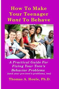 portada How to Make Your Teenager Want to Behave: A Practical Guide for Fixing Your Teen's Behavior Problems (and your pre-teen's problems, too) (en Inglés)