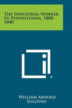 portada the industrial worker in pennsylvania, 1800-1840 (en Inglés)