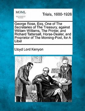 portada george rose, esq. one of the secretaries of the treasury, against william williams, the printer, and richard tattersall, horse-dealer, and proprietor (en Inglés)