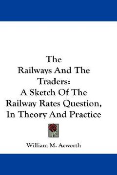 portada the railways and the traders: a sketch of the railway rates question, in theory and practice (en Inglés)