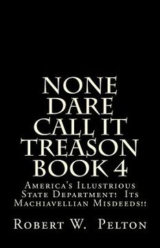portada None Dare Call It Treason Book 4: America's Illustrious State Department! Its Machiavellian Misdeeds! (en Inglés)
