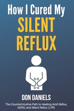portada How I Cured My Silent Reflux: The Counterintuitive Path to Healing Acid Reflux, GERD, and Silent Reflux (LPR) (in English)