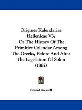 portada origines kalendariae hellenicae v3: or the history of the primitive calendar among the greeks, before and after the legislation of solon (1862) (en Inglés)