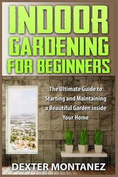 portada Indoor Gardening for Beginners: The Ultimate Guide to Starting and Maintaining a Beautiful Garden inside Your Home (en Inglés)
