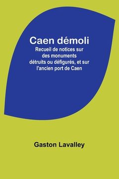 portada Caen démoli: Recueil de notices sur des monuments détruits ou défigurés, et sur l'ancien port de Caen (in French)