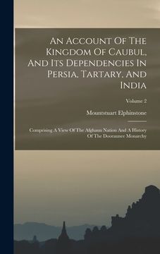 portada An Account Of The Kingdom Of Caubul, And Its Dependencies In Persia, Tartary, And India: Comprising A View Of The Afghaun Nation And A History Of The (en Inglés)