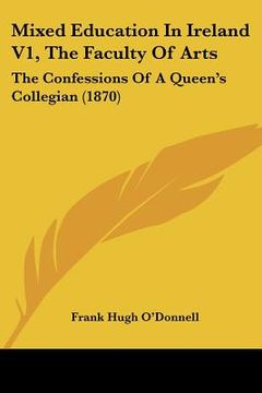 portada mixed education in ireland v1, the faculty of arts: the confessions of a queen's collegian (1870) (en Inglés)