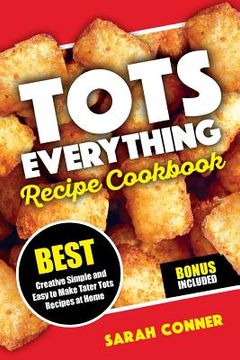 portada TOTS EVERYTHING Recipe Cookbook: BEST Creative Simple and Easy to Make Tater Tot Recipes at Home (en Inglés)